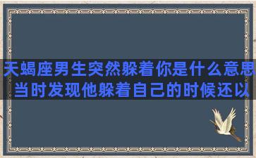 天蝎座男生突然躲着你是什么意思 当时发现他躲着自己的时候还以为